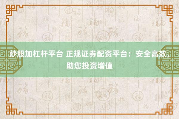 炒股加杠杆平台 正规证券配资平台：安全高效，助您投资增值