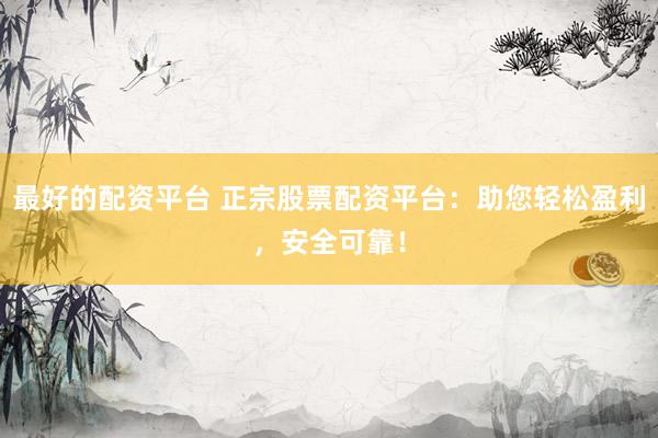 最好的配资平台 正宗股票配资平台：助您轻松盈利，安全可靠！