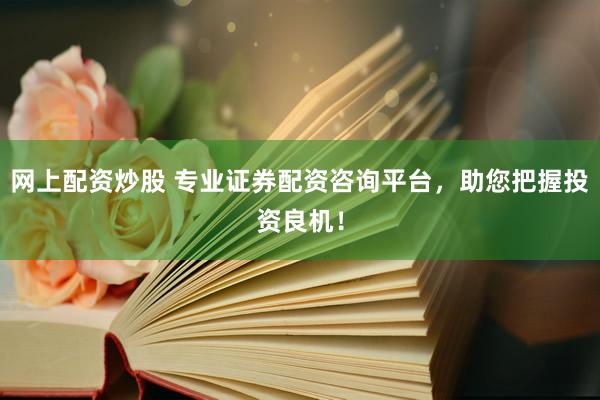 网上配资炒股 专业证券配资咨询平台，助您把握投资良机！