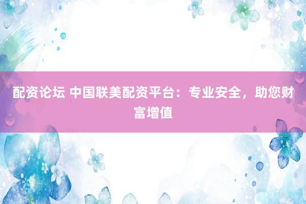 配资论坛 中国联美配资平台：专业安全，助您财富增值