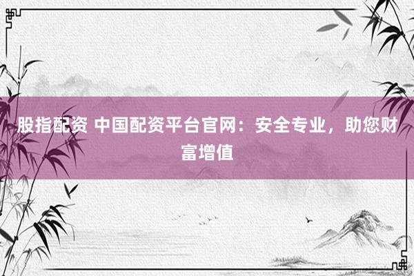 股指配资 中国配资平台官网：安全专业，助您财富增值