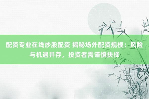配资专业在线炒股配资 揭秘场外配资规模：风险与机遇并存，投资者需谨慎抉择