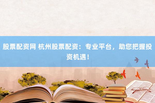 股票配资网 杭州股票配资：专业平台，助您把握投资机遇！