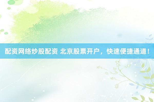 配资网络炒股配资 北京股票开户，快速便捷通道！