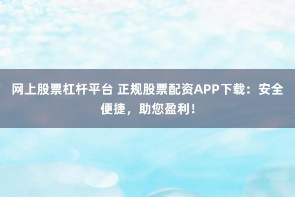 网上股票杠杆平台 正规股票配资APP下载：安全便捷，助您盈利！