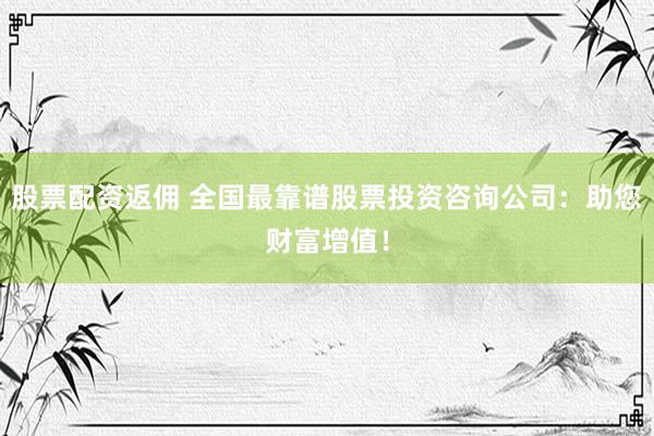 股票配资返佣 全国最靠谱股票投资咨询公司：助您财富增值！