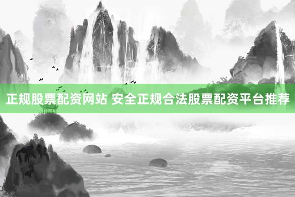 正规股票配资网站 安全正规合法股票配资平台推荐