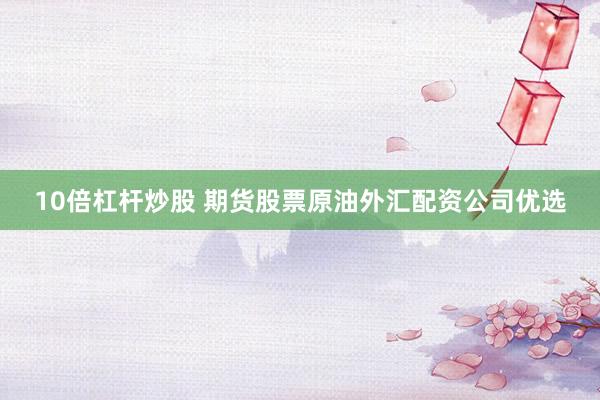 10倍杠杆炒股 期货股票原油外汇配资公司优选