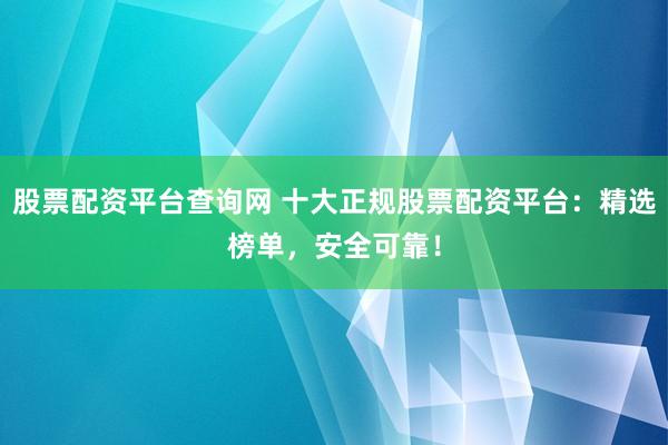 股票配资平台查询网 十大正规股票配资平台：精选榜单，安全可靠！