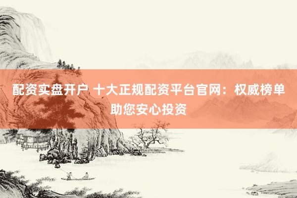 配资实盘开户 十大正规配资平台官网：权威榜单助您安心投资
