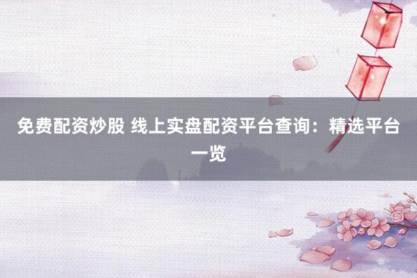 免费配资炒股 线上实盘配资平台查询：精选平台一览