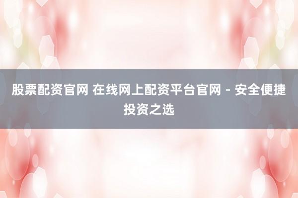 股票配资官网 在线网上配资平台官网 - 安全便捷投资之选