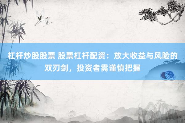 杠杆炒股股票 股票杠杆配资：放大收益与风险的双刃剑，投资者需谨慎把握