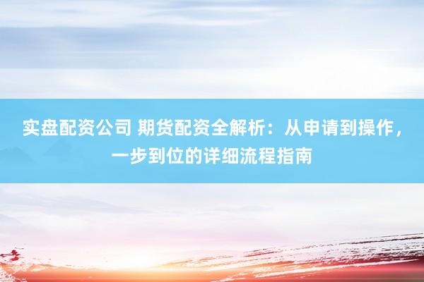 实盘配资公司 期货配资全解析：从申请到操作，一步到位的详细流程指南