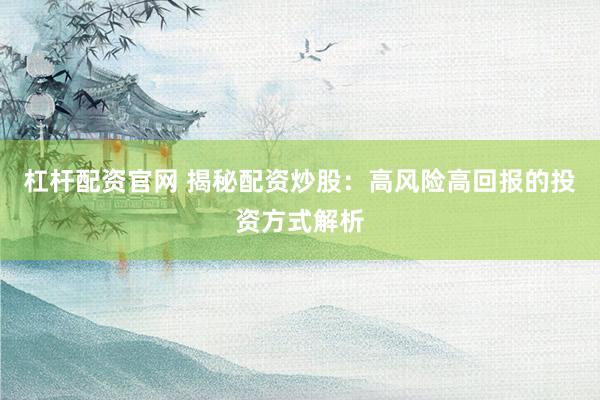 杠杆配资官网 揭秘配资炒股：高风险高回报的投资方式解析