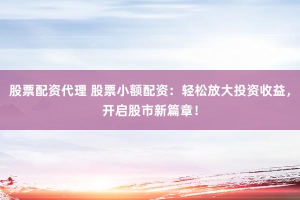 股票配资代理 股票小额配资：轻松放大投资收益，开启股市新篇章！