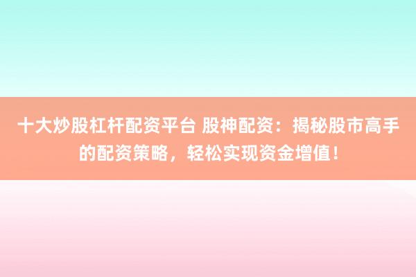 十大炒股杠杆配资平台 股神配资：揭秘股市高手的配资策略，轻松实现资金增值！