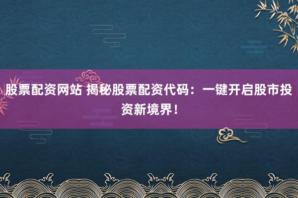 股票配资网站 揭秘股票配资代码：一键开启股市投资新境界！