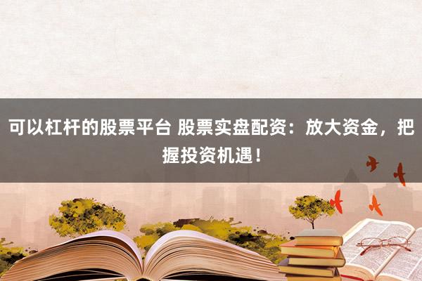 可以杠杆的股票平台 股票实盘配资：放大资金，把握投资机遇！