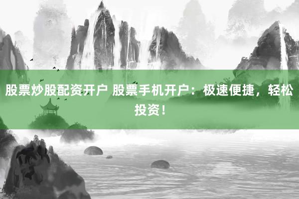 股票炒股配资开户 股票手机开户：极速便捷，轻松投资！
