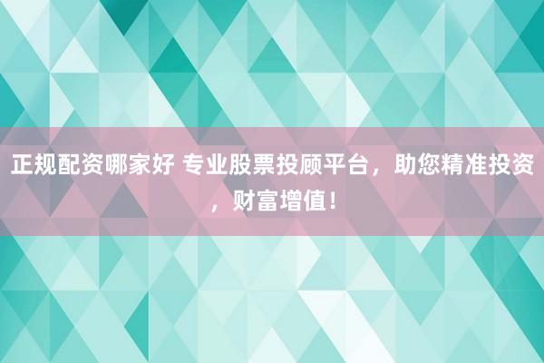 正规配资哪家好 专业股票投顾平台，助您精准投资，财富增值！