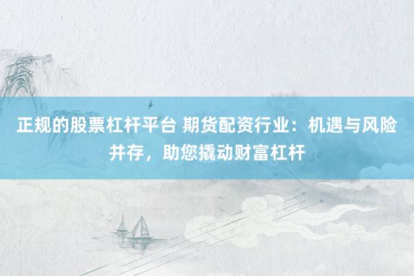 正规的股票杠杆平台 期货配资行业：机遇与风险并存，助您撬动财富杠杆