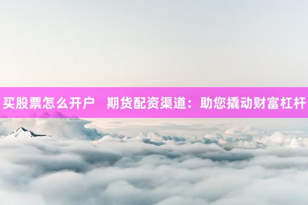 买股票怎么开户   期货配资渠道：助您撬动财富杠杆