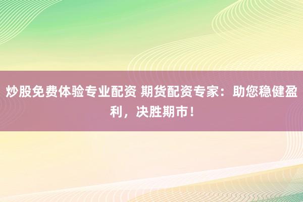 炒股免费体验专业配资 期货配资专家：助您稳健盈利，决胜期市！