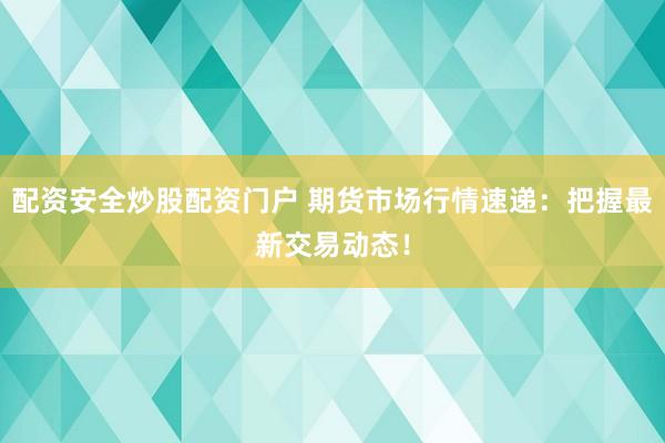 配资安全炒股配资门户 期货市场行情速递：把握最新交易动态！