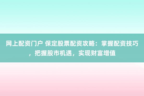 网上配资门户 保定股票配资攻略：掌握配资技巧，把握股市机遇，实现财富增值