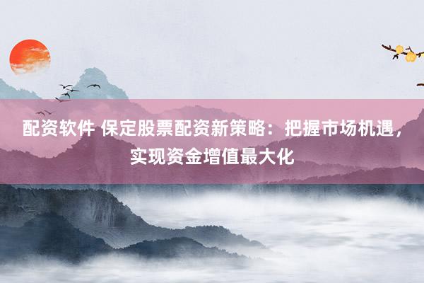 配资软件 保定股票配资新策略：把握市场机遇，实现资金增值最大化
