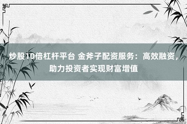 炒股10倍杠杆平台 金斧子配资服务：高效融资，助力投资者实现财富增值
