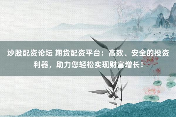 炒股配资论坛 期货配资平台：高效、安全的投资利器，助力您轻松实现财富增长！