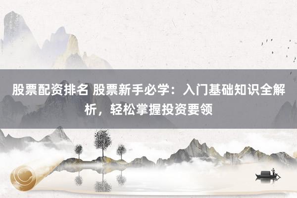 股票配资排名 股票新手必学：入门基础知识全解析，轻松掌握投资要领