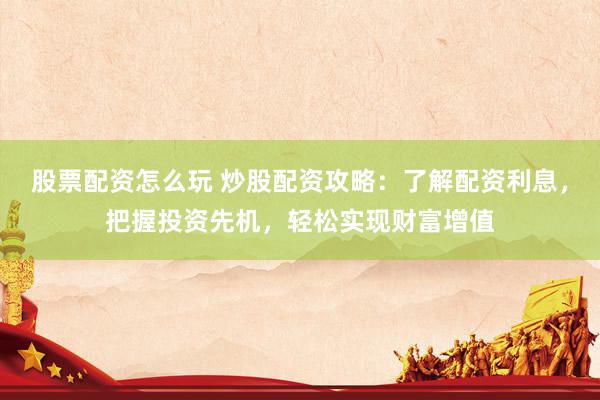 股票配资怎么玩 炒股配资攻略：了解配资利息，把握投资先机，轻松实现财富增值