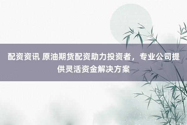 配资资讯 原油期货配资助力投资者，专业公司提供灵活资金解决方案