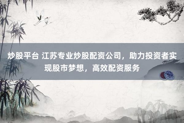 炒股平台 江苏专业炒股配资公司，助力投资者实现股市梦想，高效配资服务