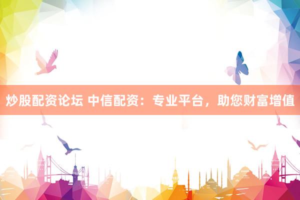 炒股配资论坛 中信配资：专业平台，助您财富增值