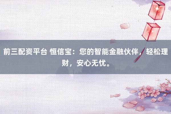 前三配资平台 恒信宝：您的智能金融伙伴，轻松理财，安心无忧。
