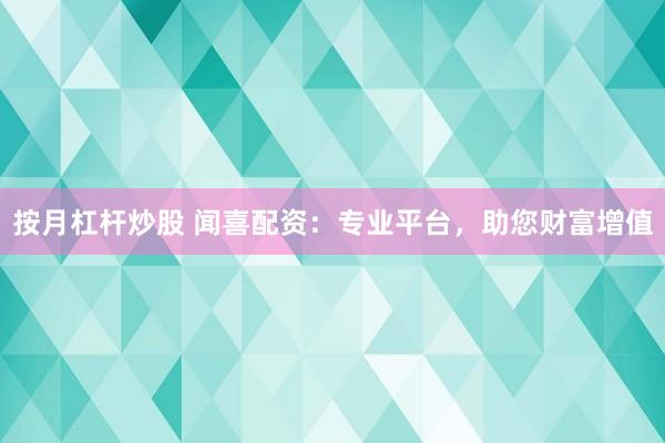 按月杠杆炒股 闻喜配资：专业平台，助您财富增值