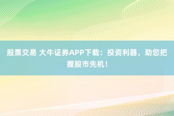 股票交易 大牛证券APP下载：投资利器，助您把握股市先机！