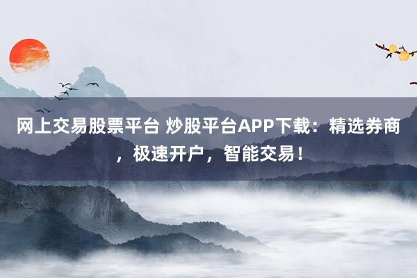 网上交易股票平台 炒股平台APP下载：精选券商，极速开户，智能交易！