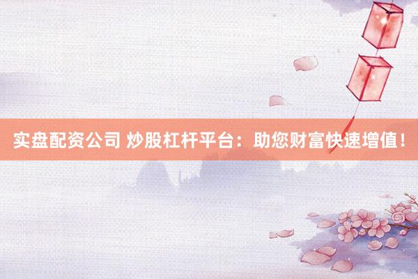 实盘配资公司 炒股杠杆平台：助您财富快速增值！