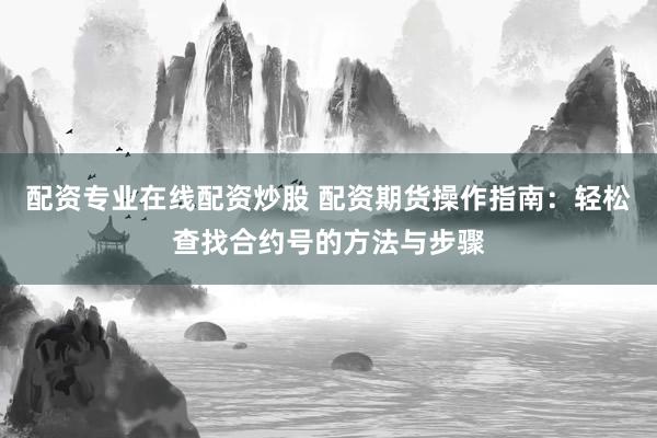 配资专业在线配资炒股 配资期货操作指南：轻松查找合约号的方法与步骤