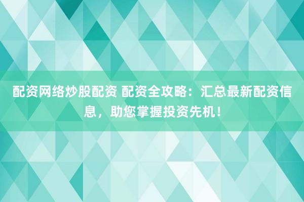 配资网络炒股配资 配资全攻略：汇总最新配资信息，助您掌握投资先机！