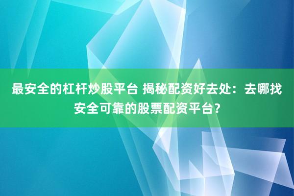 最安全的杠杆炒股平台 揭秘配资好去处：去哪找安全可靠的股票配资平台？