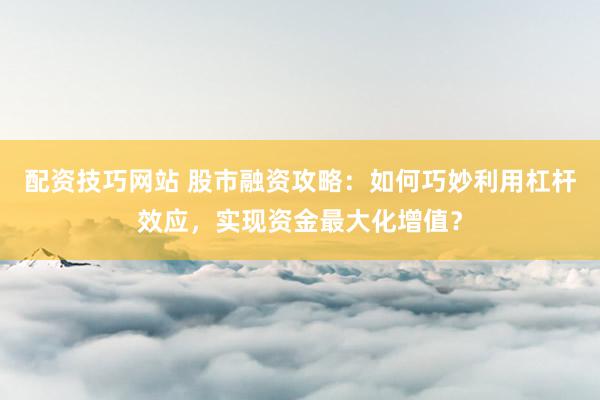 配资技巧网站 股市融资攻略：如何巧妙利用杠杆效应，实现资金最大化增值？