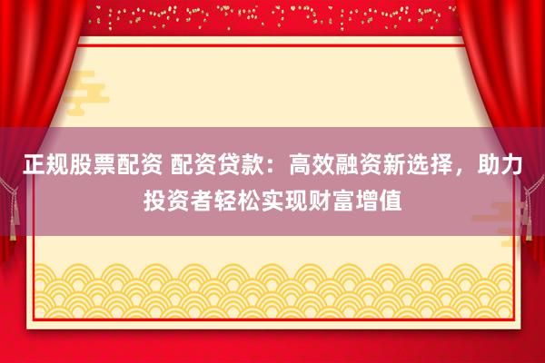 正规股票配资 配资贷款：高效融资新选择，助力投资者轻松实现财富增值