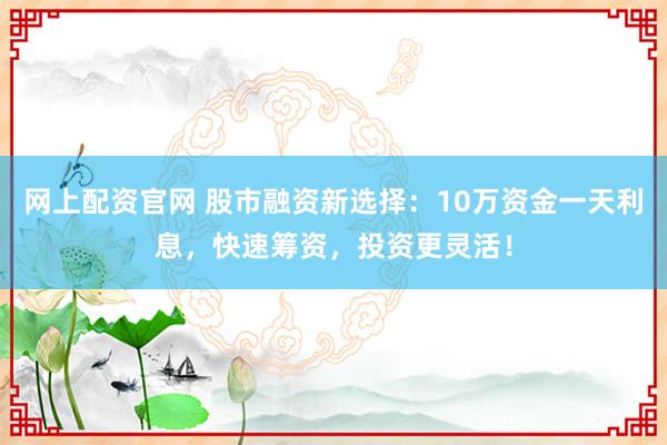 网上配资官网 股市融资新选择：10万资金一天利息，快速筹资，投资更灵活！