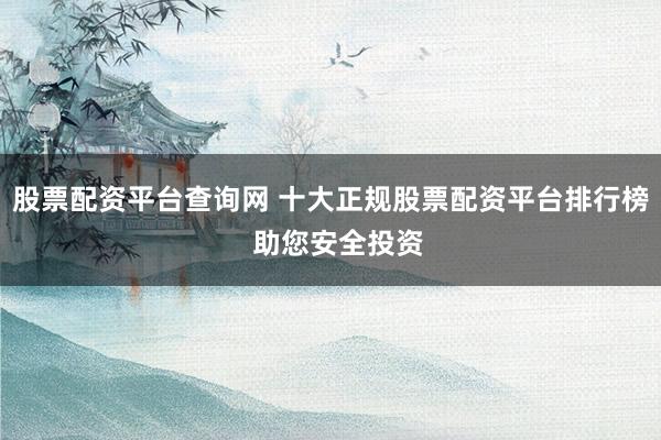 股票配资平台查询网 十大正规股票配资平台排行榜  助您安全投资